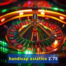 handicap asiatico 2.75